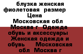 блузка женская фиолетовая  размер 50-52 › Цена ­ 400 - Московская обл., Москва г. Одежда, обувь и аксессуары » Женская одежда и обувь   . Московская обл.,Москва г.